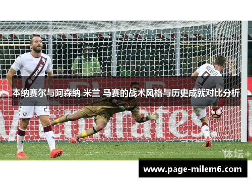 本纳赛尔与阿森纳 米兰 马赛的战术风格与历史成就对比分析