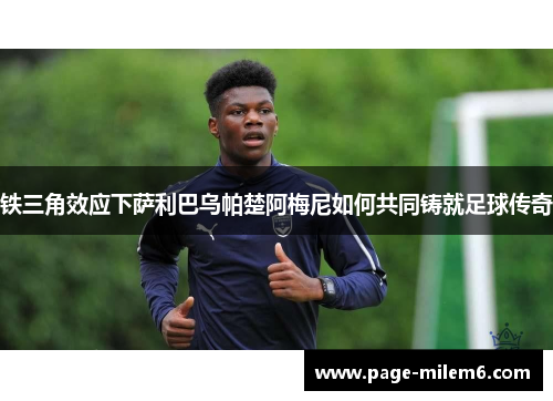 铁三角效应下萨利巴乌帕楚阿梅尼如何共同铸就足球传奇