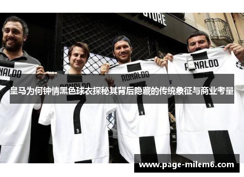皇马为何钟情黑色球衣探秘其背后隐藏的传统象征与商业考量