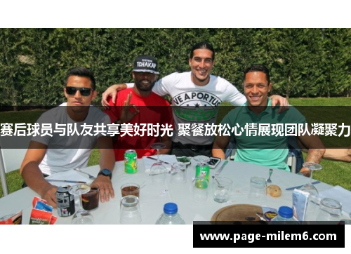 赛后球员与队友共享美好时光 聚餐放松心情展现团队凝聚力 赛后球员与队友共享美好时光 聚餐放松心情展现团队凝聚力