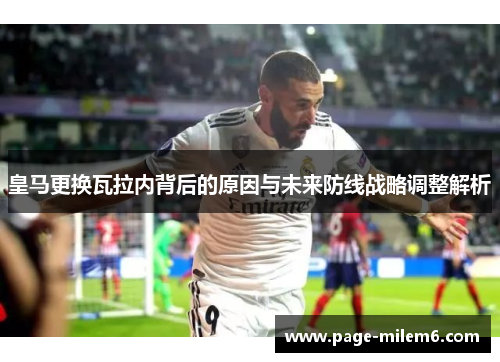 皇马更换瓦拉内背后的原因与未来防线战略调整解析