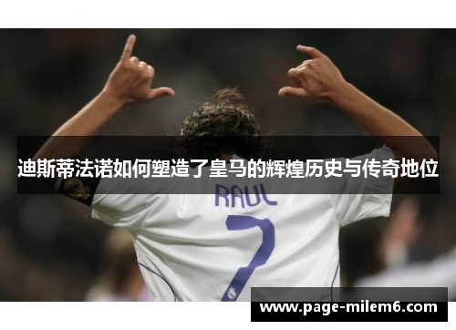 迪斯蒂法诺如何塑造了皇马的辉煌历史与传奇地位