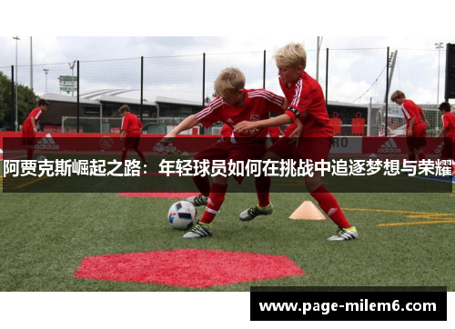 阿贾克斯崛起之路:年轻球员如何在挑战中追逐梦想与荣耀 阿贾克斯崛起之路:年轻球员如何在挑战中追逐梦想与荣耀