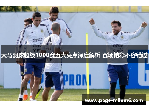 大马羽球超级1000赛五大亮点深度解析 赛场精彩不容错过